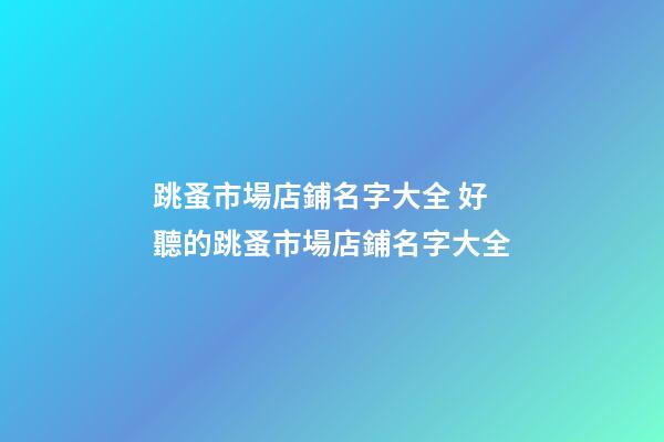 跳蚤市場店鋪名字大全 好聽的跳蚤市場店鋪名字大全
